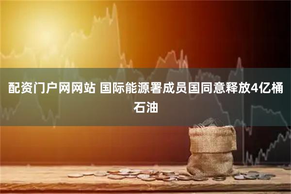 配资门户网网站 国际能源署成员国同意释放4亿桶石油