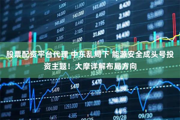 股票配资平台代理 中东乱局下 能源安全成头号投资主题！大摩详解布局方向