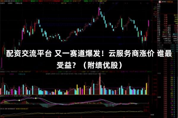 配资交流平台 又一赛道爆发！云服务商涨价 谁最受益？（附绩优股）