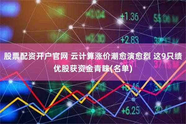 股票配资开户官网 云计算涨价潮愈演愈烈 这9只绩优股获资金青睐(名单)