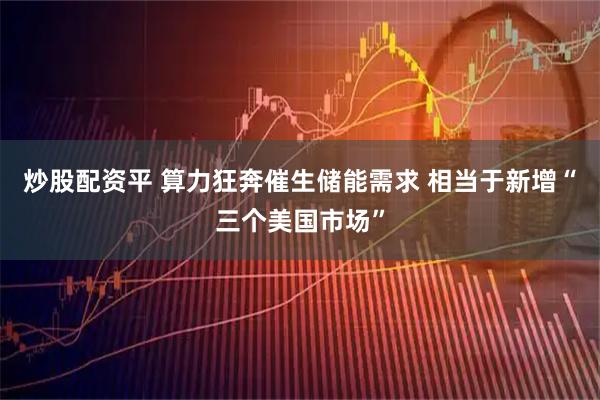 炒股配资平 算力狂奔催生储能需求 相当于新增“三个美国市场”