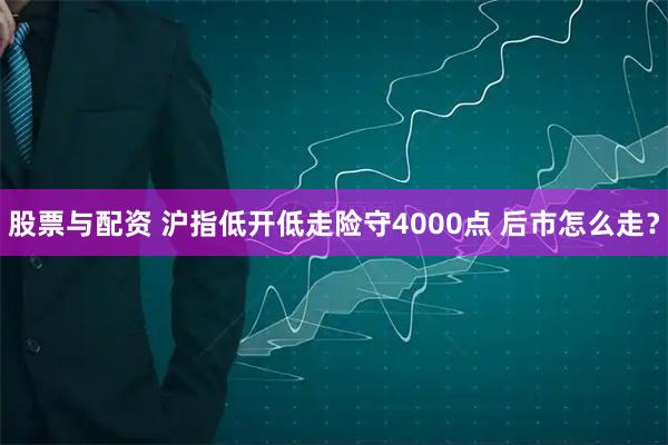 股票与配资 沪指低开低走险守4000点 后市怎么走?