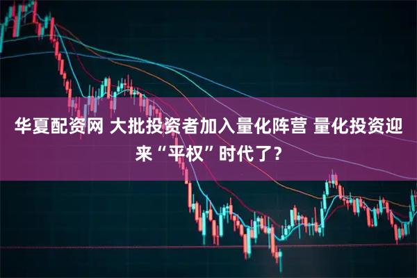 华夏配资网 大批投资者加入量化阵营 量化投资迎来“平权”时代了？