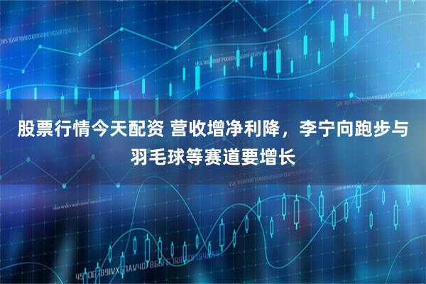股票行情今天配资 营收增净利降,李宁向跑步与羽毛球等赛道要增长