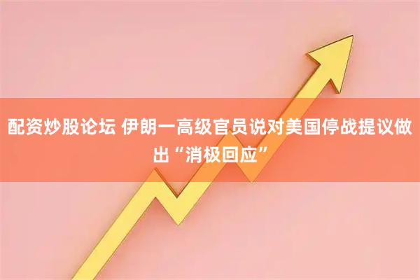 配资炒股论坛 伊朗一高级官员说对美国停战提议做出“消极回应”