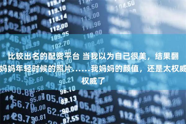 比较出名的配资平台 当我以为自己很美，结果翻到妈妈年轻时候的照片……我妈妈的颜值，还是太权威了