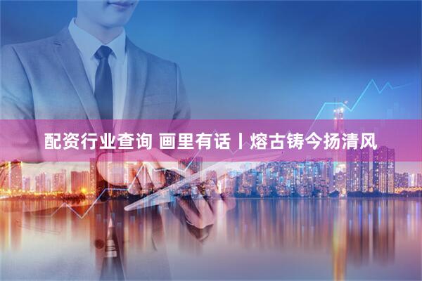 配资行业查询 画里有话丨熔古铸今扬清风
