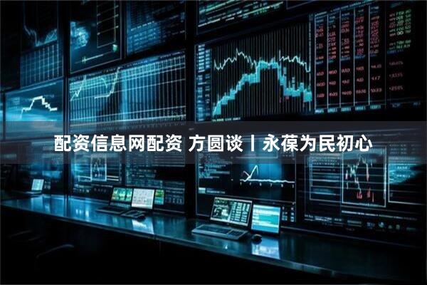 配资信息网配资 方圆谈丨永葆为民初心
