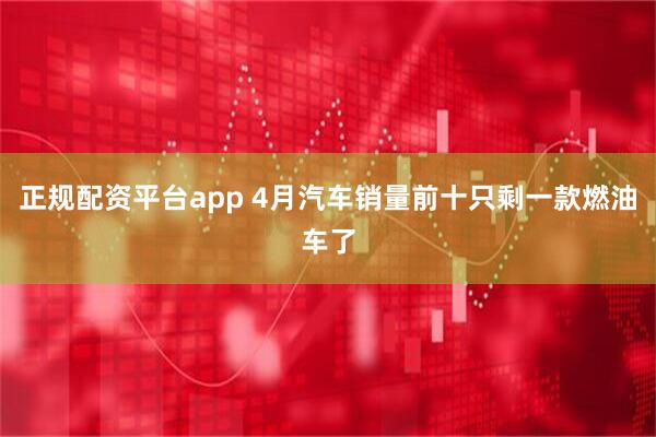 正规配资平台app 4月汽车销量前十只剩一款燃油车了