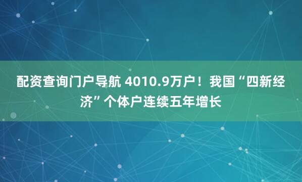 配资查询门户导航 4010.9万户！我国“四新经济”个体户连续五年增长