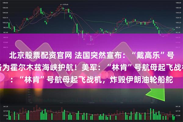 北京股票配资官网 法国突然宣布:“戴高乐”号航母正驶向红海,准备为霍尔木兹海峡护航!美军:“林肯”号航母起飞战机,炸毁伊朗油轮船舵