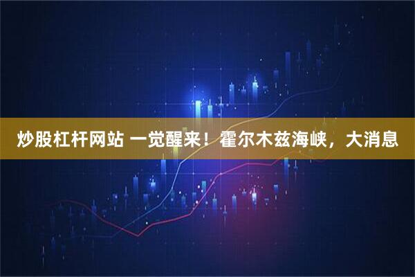 炒股杠杆网站 一觉醒来！霍尔木兹海峡，大消息