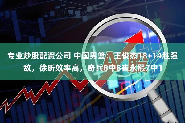 专业炒股配资公司 中国男篮：王俊杰18+14胜强敌，徐昕效率高，奇兵8中8崔永熙7中1