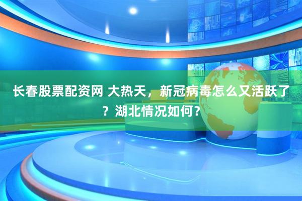 长春股票配资网 大热天，新冠病毒怎么又活跃了？湖北情况如何？