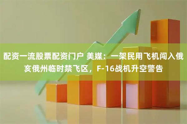 配资一流股票配资门户 美媒：一架民用飞机闯入俄亥俄州临时禁飞区，F-16战机升空警告