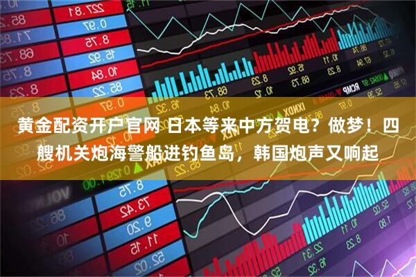 黄金配资开户官网 日本等来中方贺电？做梦！四艘机关炮海警船进钓鱼岛，韩国炮声又响起