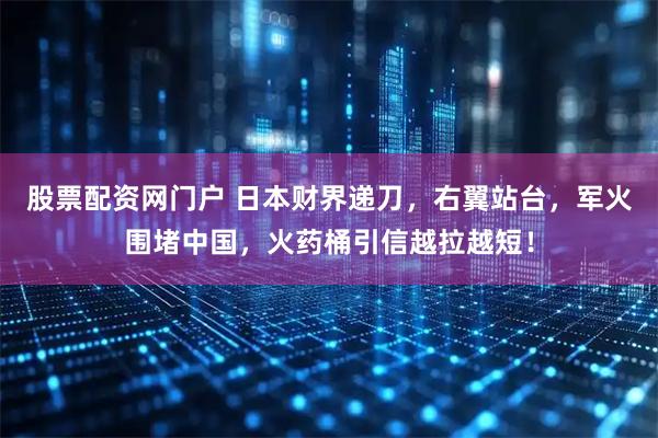 股票配资网门户 日本财界递刀，右翼站台，军火围堵中国，火药桶引信越拉越短！