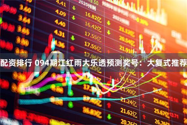 配资排行 094期江红雨大乐透预测奖号：大复式推荐