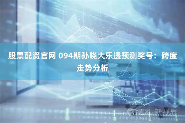 股票配资官网 094期孙晓大乐透预测奖号：跨度走势分析